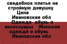 свадебное платье на стройную девушку › Цена ­ 15 000 - Ивановская обл. Одежда, обувь и аксессуары » Женская одежда и обувь   . Ивановская обл.